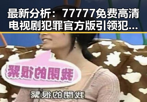最新分析：77777免费高清电视剧犯罪官方版引领犯罪题材热潮