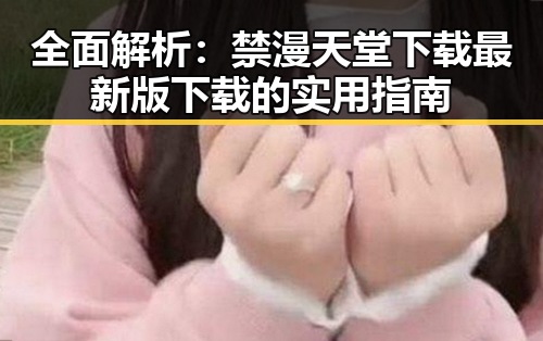 全面解析：禁漫天堂下载最新版下载的实用指南