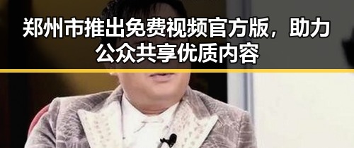 郑州市推出免费视频官方版，助力公众共享优质内容