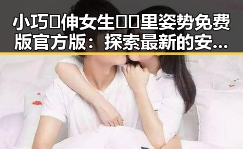 小巧🐥伸女生🍑🍑里姿势免费版官方版：探索最新的安全与隐私保护措施