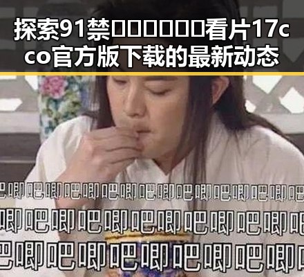 探索91禁🍆🍑🔞❌❌❌看片17cco官方版下载的最新动态