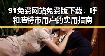 91免费网站免费版下载：呼和浩特市用户的实用指南