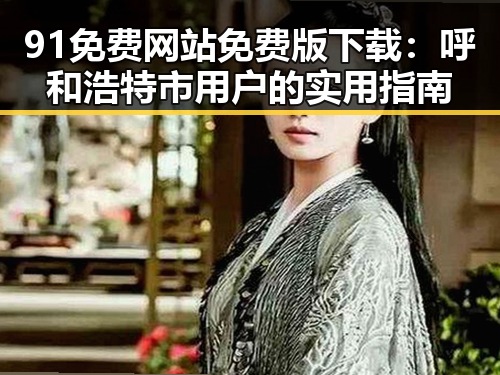 91免费网站免费版下载：呼和浩特市用户的实用指南
