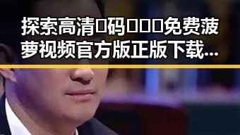 探索高清🈚码🔞❌♋免费菠萝视频官方版正版下载的安全与便捷