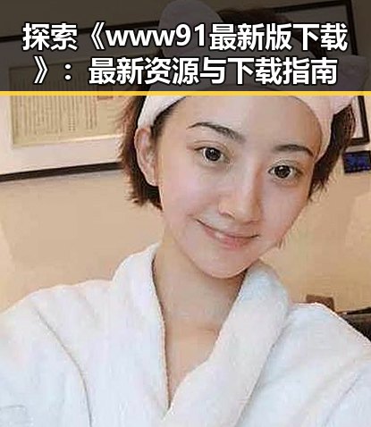 探索《www91最新版下载》：最新资源与下载指南