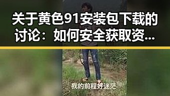 关于黄色91安装包下载的讨论：如何安全获取资源？