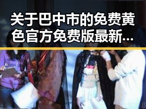 关于巴中市的免费黄色官方免费版最新关注与讨论
