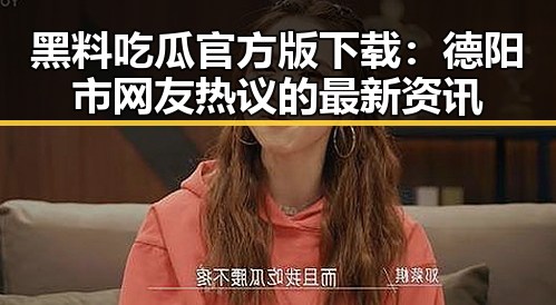 黑料吃瓜官方版下载：德阳市网友热议的最新资讯