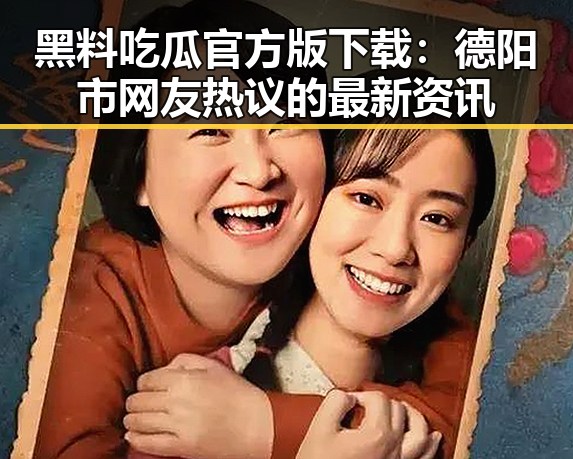 黑料吃瓜官方版下载：德阳市网友热议的最新资讯