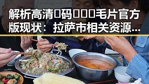 解析高清🈚码🔞❌♋毛片官方版现状：拉萨市相关资源与发展趋势