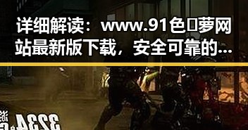 详细解读:www.91色😍萝网站最新版下载,安全可靠的选择指南