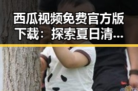 西瓜视频免费官方版下载:探索夏日清凉的最佳选择