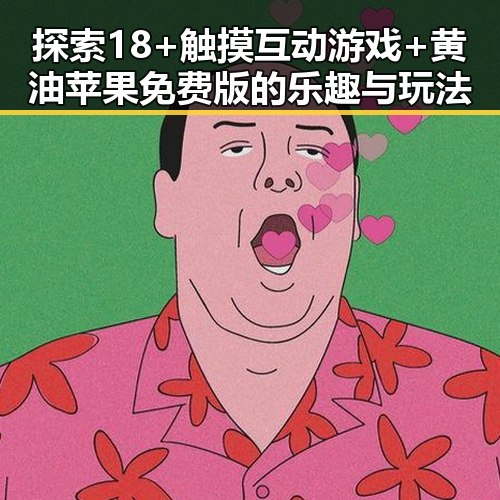 探索18+触摸互动游戏+黄油苹果免费版的乐趣与玩法