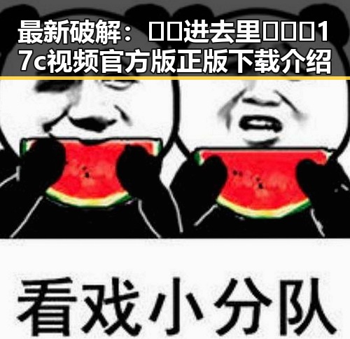 最新破解：🔞🍌进去里❌❌❌17c视频官方版正版下载介绍