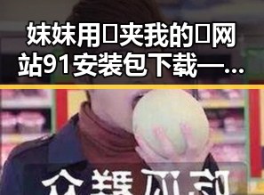 妺妺用🐻夹我的🍌网站91安装包下载——详细指南解析