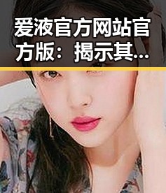 爱液官方网站官方版：揭示其背后的行业现象与安全建议