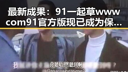 最新成果：91 一起草wwwcom91官方版现已成为保山市用户的热门选择