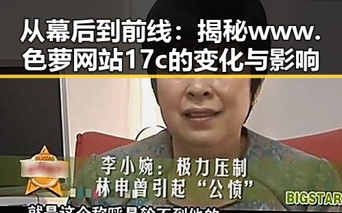 从幕后到前线：揭秘www.色 萝网站17c的变化与影响