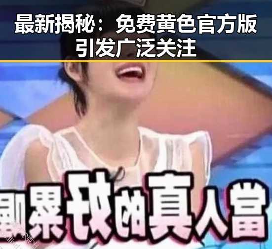 最新揭秘：免费黄色官方版引发广泛关注