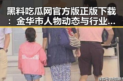 黑料吃瓜网官方版正版下载：金华市人物动态与行业热点