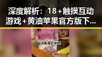深度解析：18+触摸互动游戏+黄油苹果官方版下载的现状与未来