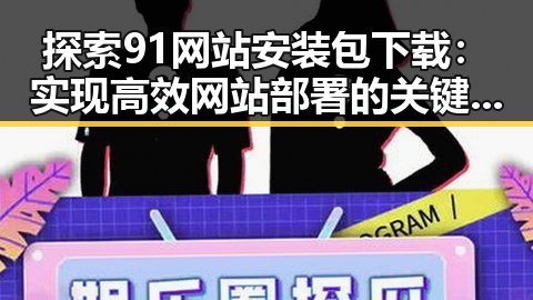 探索91网站安装包下载：实现高效网站部署的关键步骤