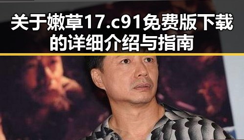 关于嫩草17.c 91免费版下载的详细介绍与指南
