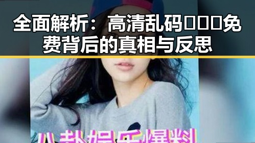 全面解析:高清乱码🔞❌♋免费背后的真相与反思