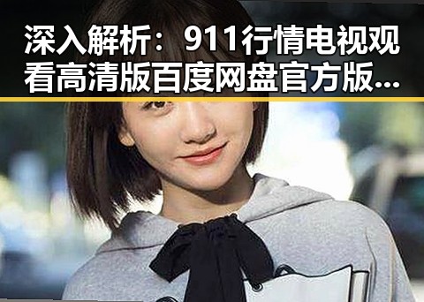 深入解析：911行情电视观看高清版百度网盘官方版的最新动态