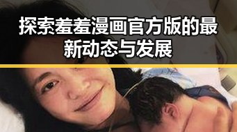 探索羞羞漫画官方版的最新动态与发展