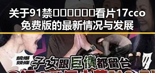 关于91禁🍆🍑🔞❌❌❌看片17cco免费版的最新情况与发展