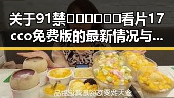 关于91禁🍆🍑🔞❌❌❌看片17cco免费版的最新情况与发展