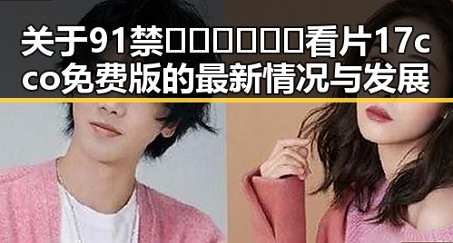 关于91禁🍆🍑🔞❌❌❌看片17cco免费版的最新情况与发展