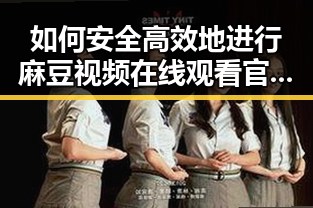如何安全高效地进行麻豆视频在线观看官方版正版下载
