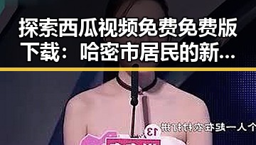 探索西瓜视频免费免费版下载：哈密市居民的新娱乐选择