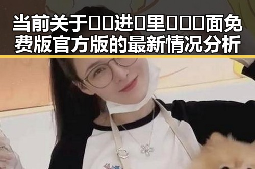 当前关于🔞🍌进🍑里❌❌❌面免费版官方版的最新情况分析