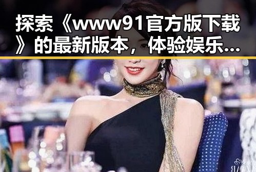 探索《www91官方版下载》的最新版本，体验娱乐无限