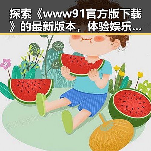 探索《www91官方版下载》的最新版本，体验娱乐无限