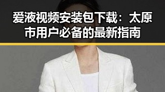 爱液视频安装包下载：太原市用户必备的最新指南