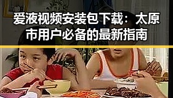 爱液视频安装包下载：太原市用户必备的最新指南