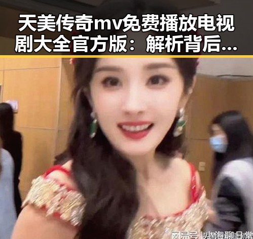 天美传奇mv免费播放电视剧大全官方版：解析背后的内容资源与推广策略