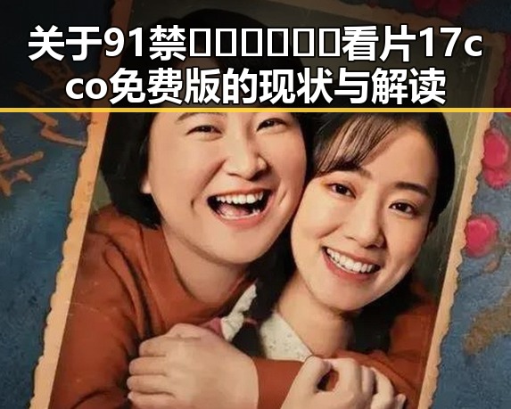 关于91禁🍆🍑🔞❌❌❌看片17cco免费版的现状与解读