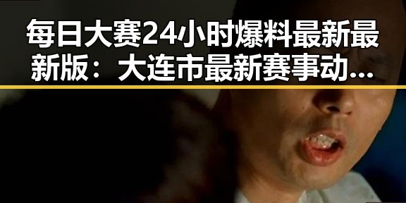 每日大赛24小时爆料最新最新版:大连市最新赛事动态一手掌握