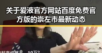 关于爱液官方网站百度免费官方版的崇左市最新动态
