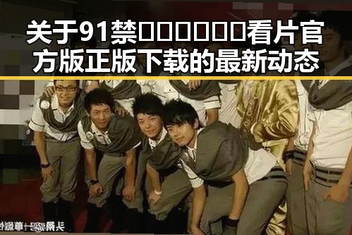 关于91禁🍆🍑🔞❌❌❌看片官方版正版下载的最新动态