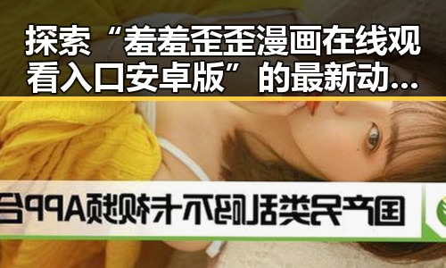 探索“羞羞歪歪漫画 在线观看入口安卓版”的最新动态与使用体验
