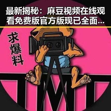 最新揭秘：麻豆视频在线观看免费版官方版现已全面上线