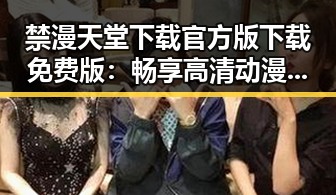 禁漫天堂下载官方版下载免费版：畅享高清动漫资源