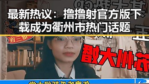 最新热议：撸撸射官方版下载成为衢州市热门话题