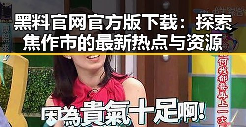 黑料 官网官方版下载：探索焦作市的最新热点与资源